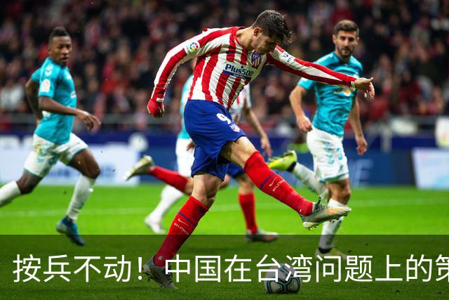 按兵不动！中国在台湾问题上的策略，十分高明，美国急的干瞪眼